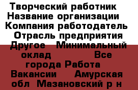 Творческий работник › Название организации ­ Компания-работодатель › Отрасль предприятия ­ Другое › Минимальный оклад ­ 25 000 - Все города Работа » Вакансии   . Амурская обл.,Мазановский р-н